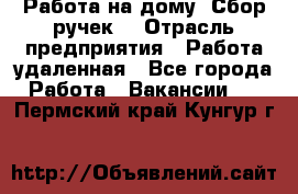 “Работа на дому. Сбор ручек“ › Отрасль предприятия ­ Работа удаленная - Все города Работа » Вакансии   . Пермский край,Кунгур г.